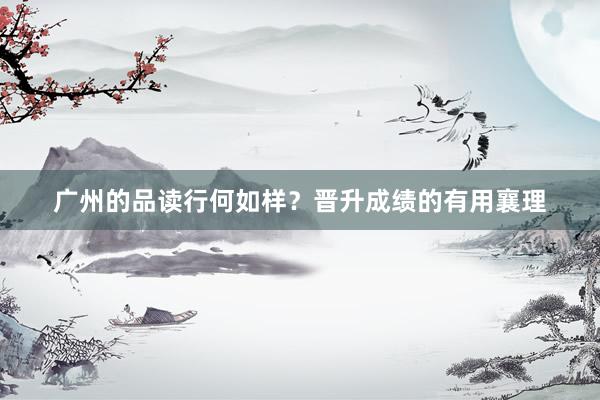 广州的品读行何如样？晋升成绩的有用襄理