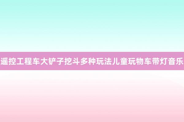 遥控工程车大铲子挖斗多种玩法儿童玩物车带灯音乐