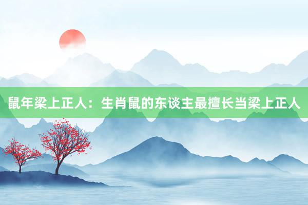 鼠年梁上正人：生肖鼠的东谈主最擅长当梁上正人