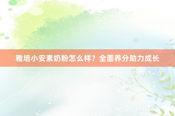 雅培小安素奶粉怎么样？全面养分助力成长