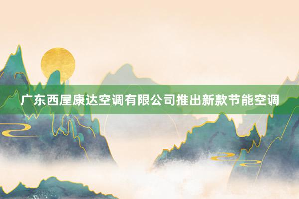 广东西屋康达空调有限公司推出新款节能空调