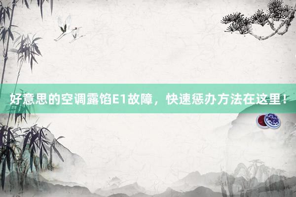 好意思的空调露馅E1故障，快速惩办方法在这里！
