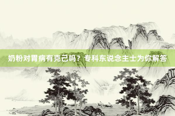奶粉对胃病有克己吗？专科东说念主士为你解答
