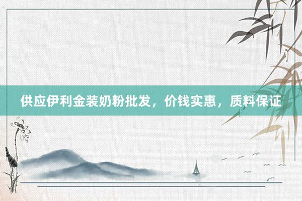 供应伊利金装奶粉批发，价钱实惠，质料保证